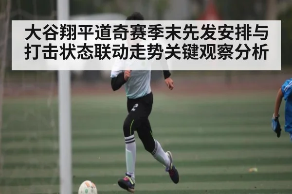 大谷翔平道奇赛季末先发安排与打击状态联动走势关键观察分析（kaiyun）